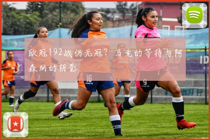 欧冠192战仍无冠？马竞的等待与阿森纳的阴影