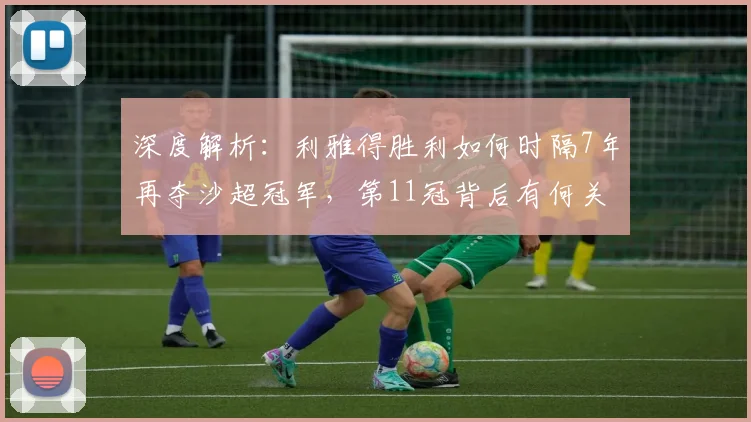 深度解析：利雅得胜利如何时隔7年再夺沙超冠军，第11冠背后有何关键因素？