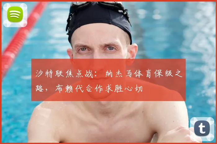 沙特联焦点战：纳杰马体育保级之路，布赖代合作求胜心切