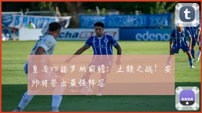 皇马vs赫罗纳前瞻:止颓之战!安帅将祭出最强阵容