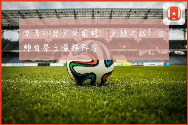 皇马vs赫罗纳前瞻:止颓之战!安帅将祭出最强阵容