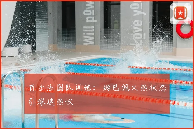 直击法国队训练：姆巴佩火热状态引球迷热议