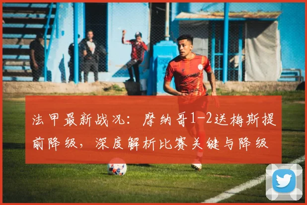 法甲最新战况:摩纳哥1-2送梅斯提前降级,深度解析比赛关键与降级影响