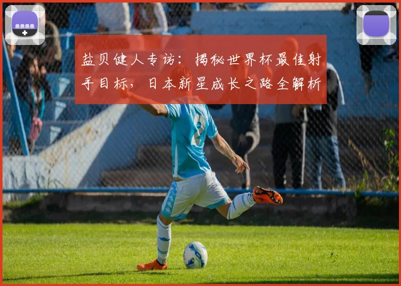 盐贝健人专访:揭秘世界杯最佳射手目标,日本新星成长之路全解析