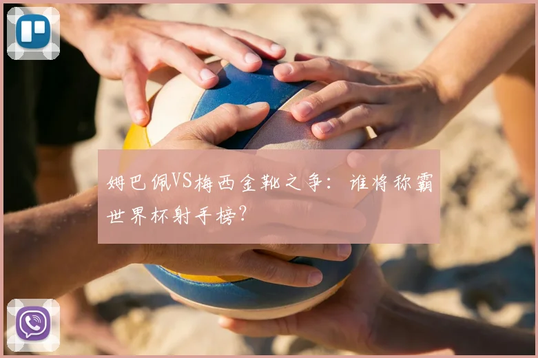 姆巴佩VS梅西金靴之争：谁将称霸世界杯射手榜？