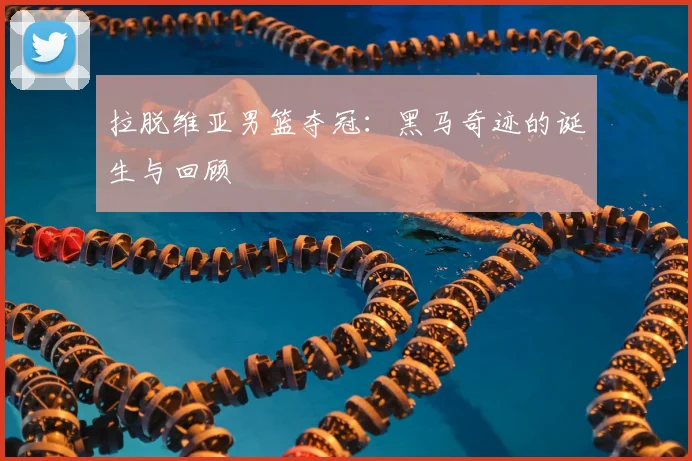 拉脱维亚男篮夺冠：黑马奇迹的诞生与回顾