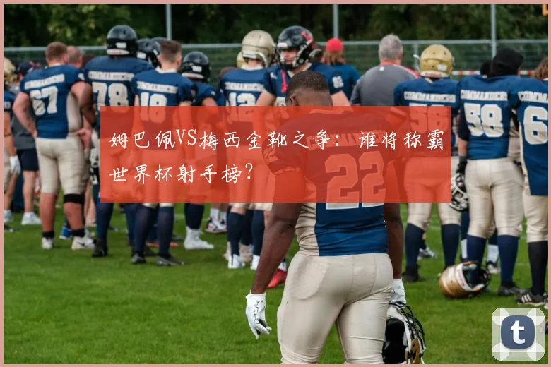 姆巴佩VS梅西金靴之争：谁将称霸世界杯射手榜？