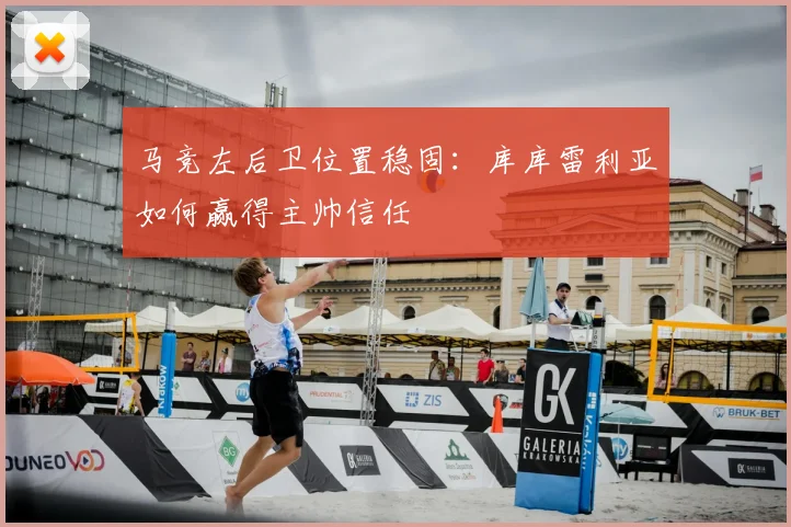 马竞左后卫位置稳固：库库雷利亚如何赢得主帅信任