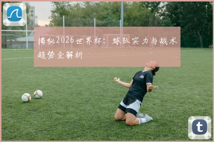 揭秘2026世界杯：球队实力与战术趋势全解析