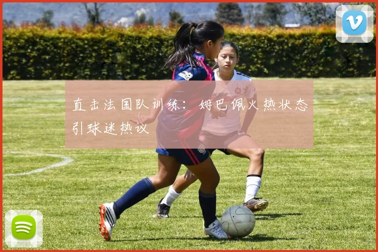 直击法国队训练：姆巴佩火热状态引球迷热议