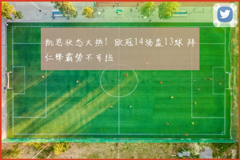 凯恩状态火热!欧冠14场轰13球 拜仁锋霸势不可挡