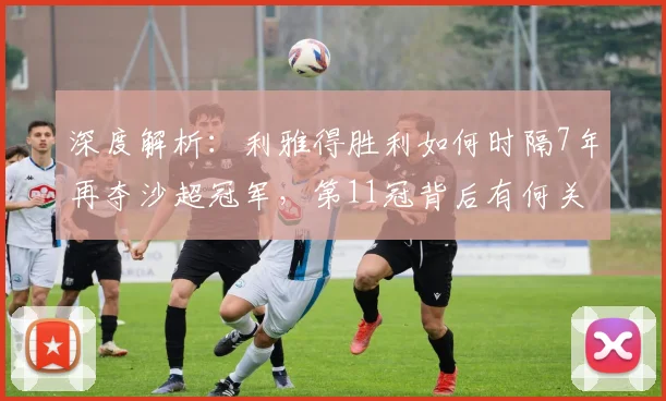 深度解析:利雅得胜利如何时隔7年再夺沙超冠军,第11冠背后有何关键因素?