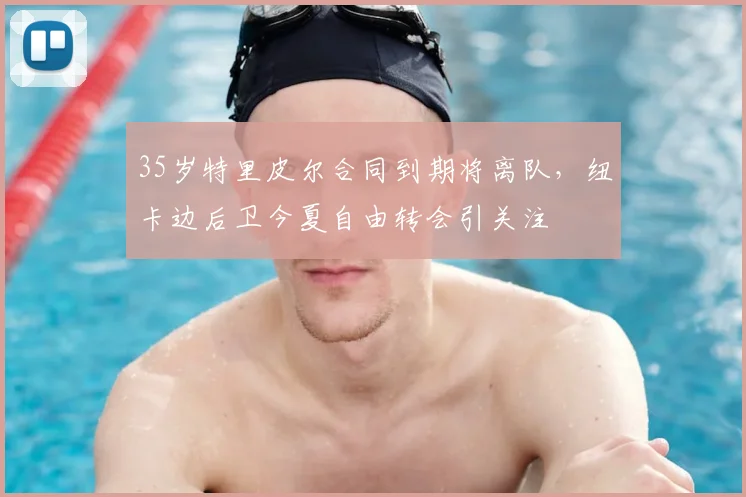 35岁特里皮尔合同到期将离队，纽卡边后卫今夏自由转会引关注