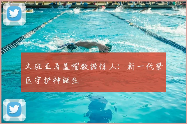 文班亚马盖帽数据惊人:新一代禁区守护神诞生