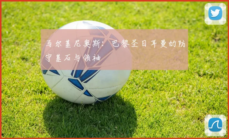 马尔基尼奥斯：巴黎圣日耳曼的防守基石与领袖