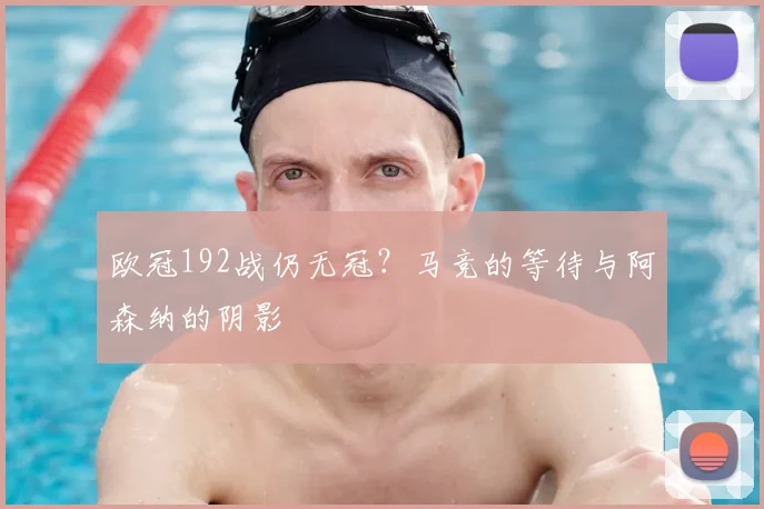 欧冠192战仍无冠?马竞的等待与阿森纳的阴影