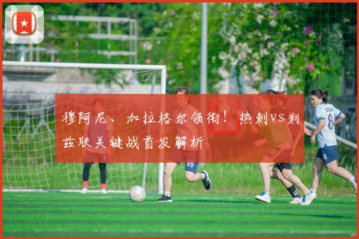 穆阿尼、加拉格尔领衔!热刺vs利兹联关键战首发解析