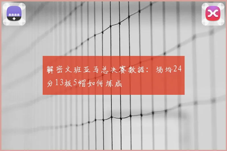 解密文班亚马总决赛数据：场均24分13板5帽如何炼成