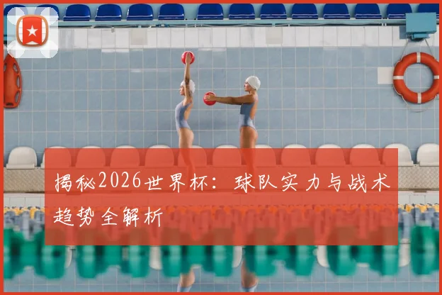 揭秘2026世界杯:球队实力与战术趋势全解析