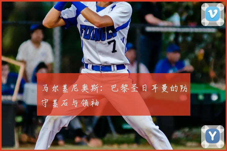 马尔基尼奥斯：巴黎圣日耳曼的防守基石与领袖