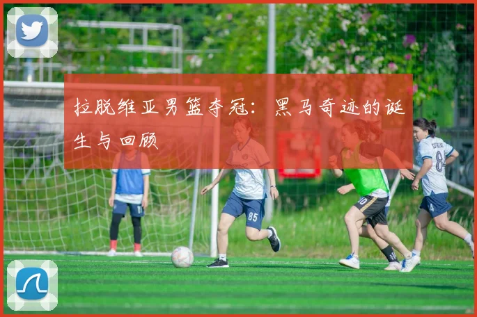 拉脱维亚男篮夺冠：黑马奇迹的诞生与回顾